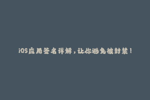 iOS应用签名详解，让你避免被封禁！