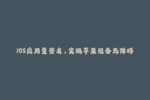 iOS应用重签名，实现苹果设备无障碍使用！