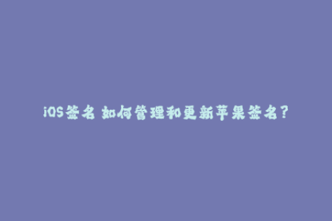 iOS签名 如何管理和更新苹果签名？