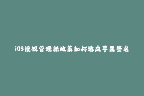 iOS授权管理新政策如何适应苹果签名变革？