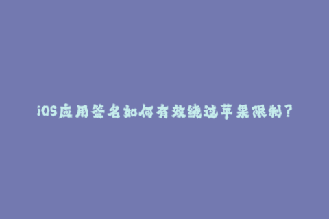 iOS应用签名如何有效绕过苹果限制？