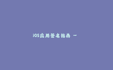 iOS应用签名指南 - 让你快速了解苹果签名