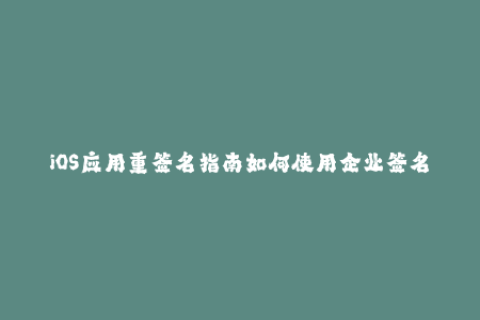 iOS应用重签名指南如何使用企业签名重新打包应用