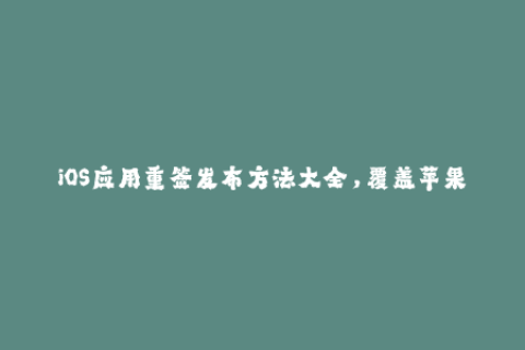 iOS应用重签发布方法大全，覆盖苹果签名基础知识及部署方法