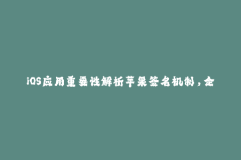 iOS应用重要性解析苹果签名机制，企业签名实现方案