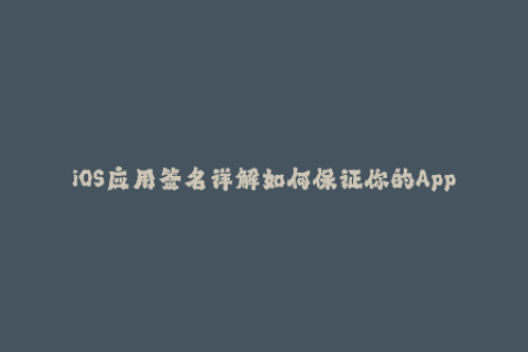 iOS应用签名详解如何保证你的App始终在线上正常运行？