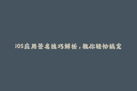 iOS应用签名技巧解析，教你轻松搞定苹果签名