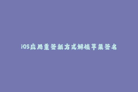 iOS应用重签新方式解锁苹果签名