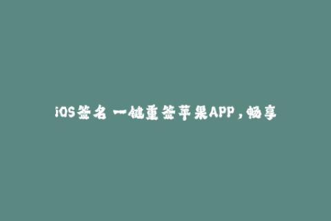 iOS签名 一键重签苹果APP，畅享应用市场