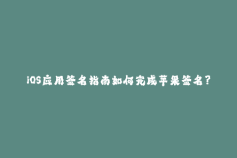 iOS应用签名指南如何完成苹果签名？