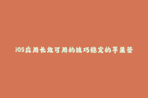 iOS应用长效可用的技巧稳定的苹果签名方法