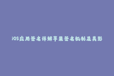 iOS应用签名详解苹果签名机制及其影响