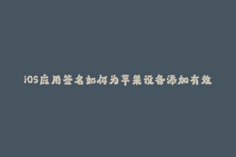 iOS应用签名如何为苹果设备添加有效签名？