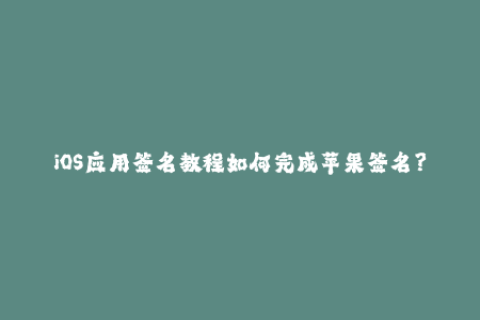 iOS应用签名教程如何完成苹果签名？