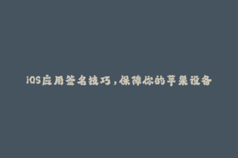 iOS应用签名技巧，保障你的苹果设备安全