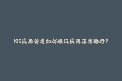iOS应用签名如何保证应用正常运行？