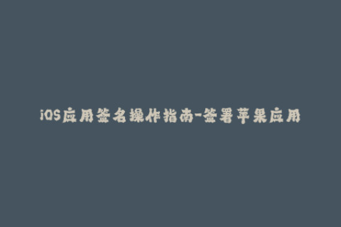 iOS应用签名操作指南-签署苹果应用程序
