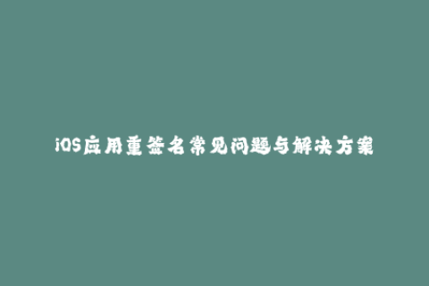 iOS应用重签名常见问题与解决方案