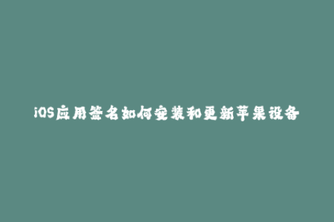 iOS应用签名如何安装和更新苹果设备上的应用程序？