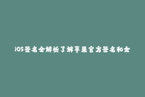 iOS签名全解析了解苹果官方签名和企业签名区别与应用场景