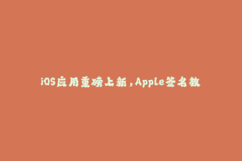 iOS应用重磅上新，Apple签名教程告诉你如何签名！