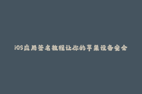 iOS应用签名教程让你的苹果设备安全自由地下载应用程序