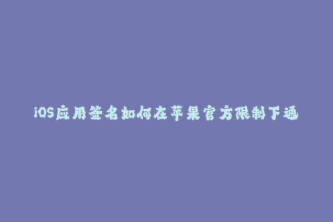 iOS应用签名如何在苹果官方限制下通过企业签名？