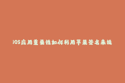 iOS应用重要性如何利用苹果签名来提升用户转化率