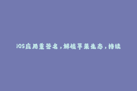 iOS应用重签名，解锁苹果生态，持续使用应用