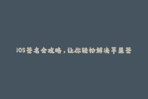 iOS签名全攻略，让你轻松解决苹果签名问题！