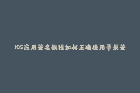 iOS应用签名教程如何正确使用苹果签名？