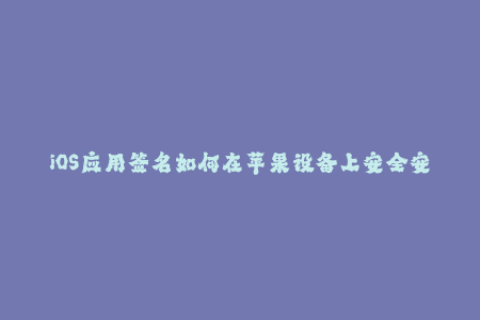 iOS应用签名如何在苹果设备上安全安装应用？