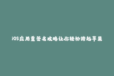 iOS应用重签名攻略让你轻松跨越苹果签名难关