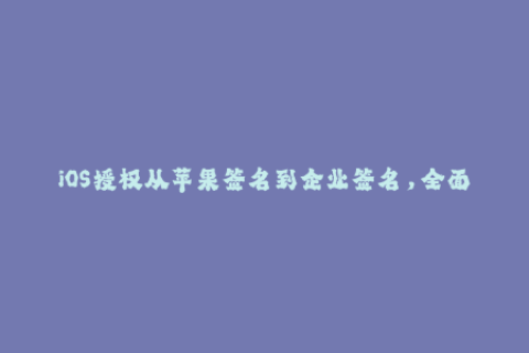 iOS授权从苹果签名到企业签名，全面解析！