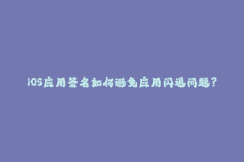 iOS应用签名如何避免应用闪退问题？