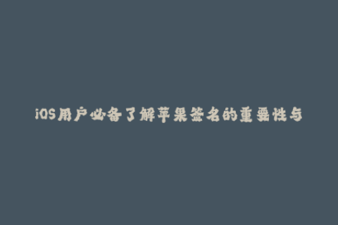 iOS用户必备了解苹果签名的重要性与使用方法