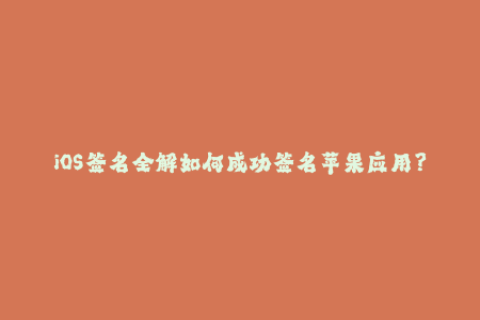 iOS签名全解如何成功签名苹果应用？
