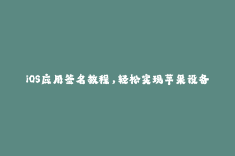 iOS应用签名教程，轻松实现苹果设备安装应用