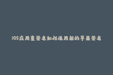 iOS应用重签名如何使用新的苹果签名。