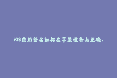 iOS应用签名如何在苹果设备上正确、快速地安装？