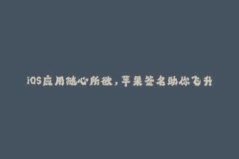 iOS应用随心所欲，苹果签名助你飞升——iOS签名解析