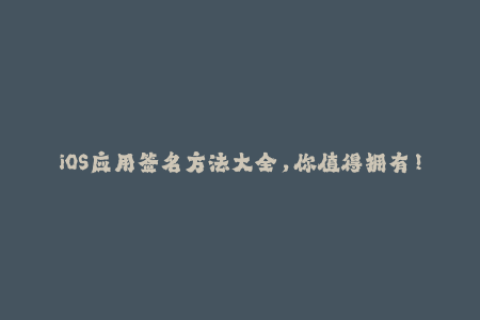 iOS应用签名方法大全，你值得拥有！