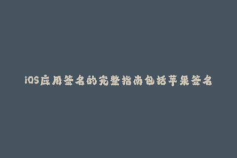 iOS应用签名的完整指南包括苹果签名与企业签名。