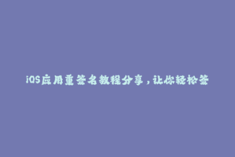 iOS应用重签名教程分享，让你轻松签名苹果应用