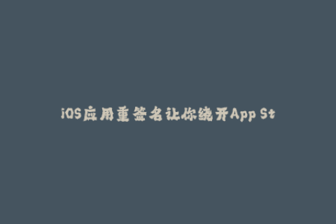 iOS应用重签名让你绕开App Store，自由下载任何应用