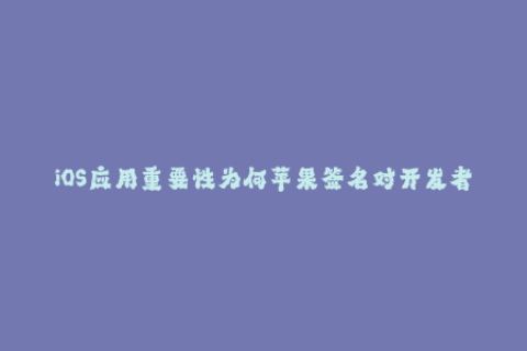 iOS应用重要性为何苹果签名对开发者至关重要？