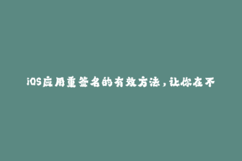 iOS应用重签名的有效方法，让你在不改变原包的情况下重新安装