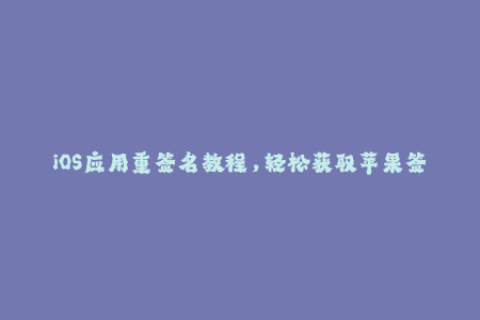 iOS应用重签名教程，轻松获取苹果签名！