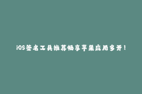 iOS签名工具推荐畅享苹果应用多开！