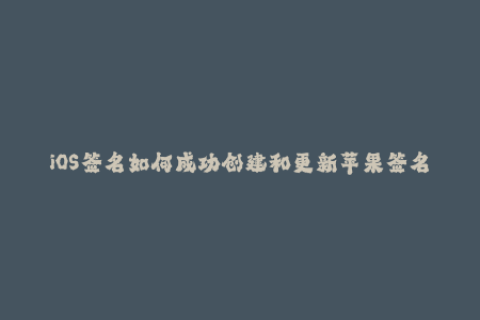 iOS签名如何成功创建和更新苹果签名？